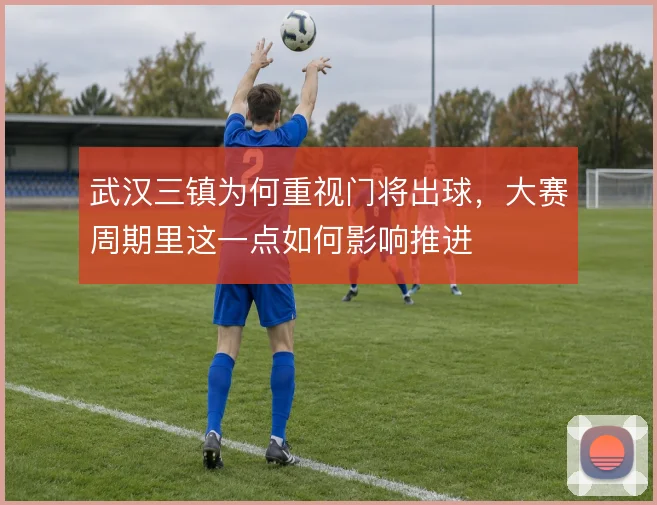 武汉三镇为何重视门将出球，大赛周期里这一点如何影响推进