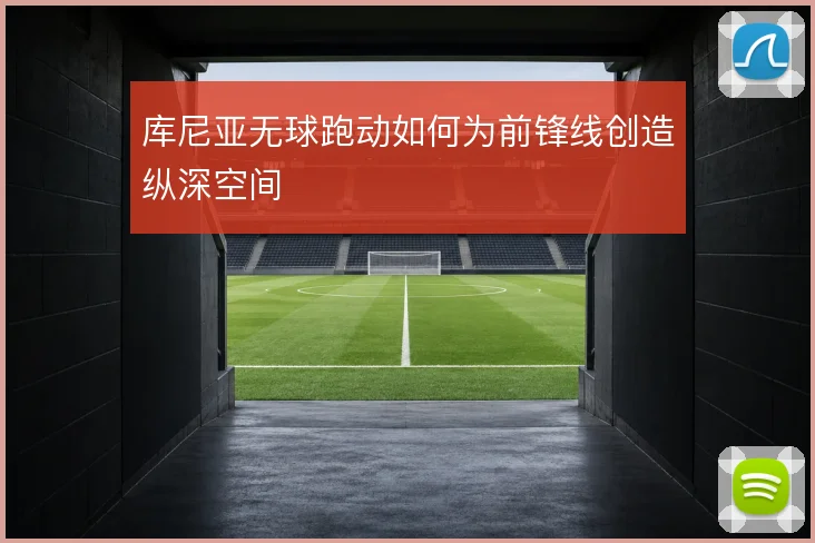 库尼亚无球跑动如何为前锋线创造纵深空间