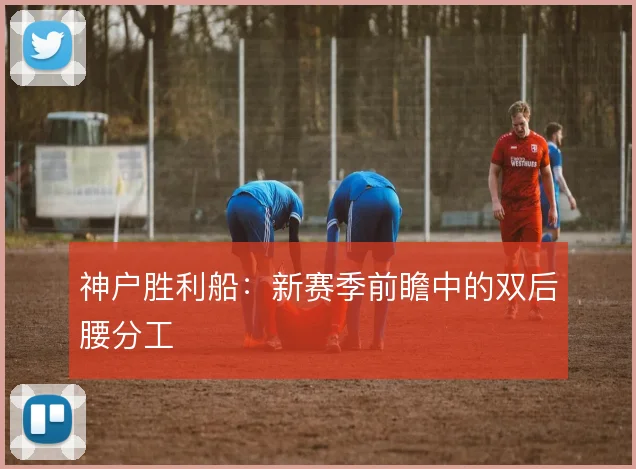 神户胜利船：新赛季前瞻中的双后腰分工