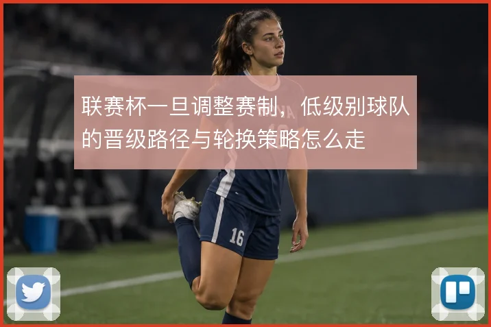 联赛杯一旦调整赛制,低级别球队的晋级路径与轮换策略怎么走
