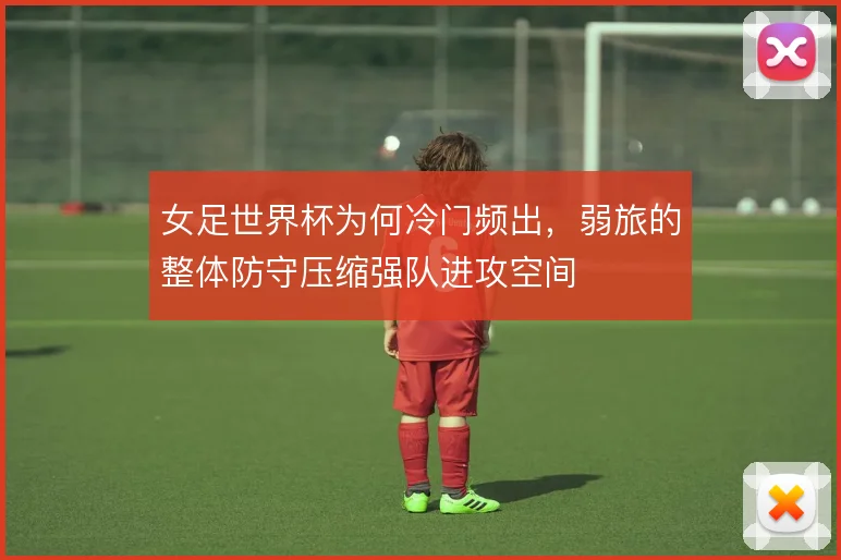 女足世界杯为何冷门频出，弱旅的整体防守压缩强队进攻空间