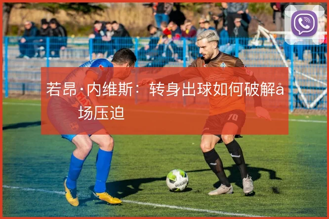 若昂·内维斯：转身出球如何破解前场压迫