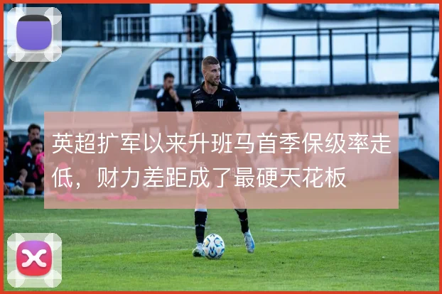 英超扩军以来升班马首季保级率走低,财力差距成了最硬天花板