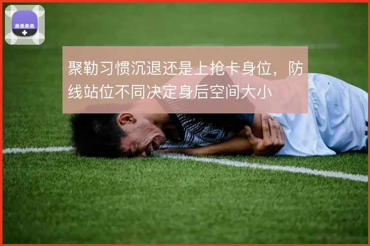 聚勒习惯沉退还是上抢卡身位，防线站位不同决定身后空间大小