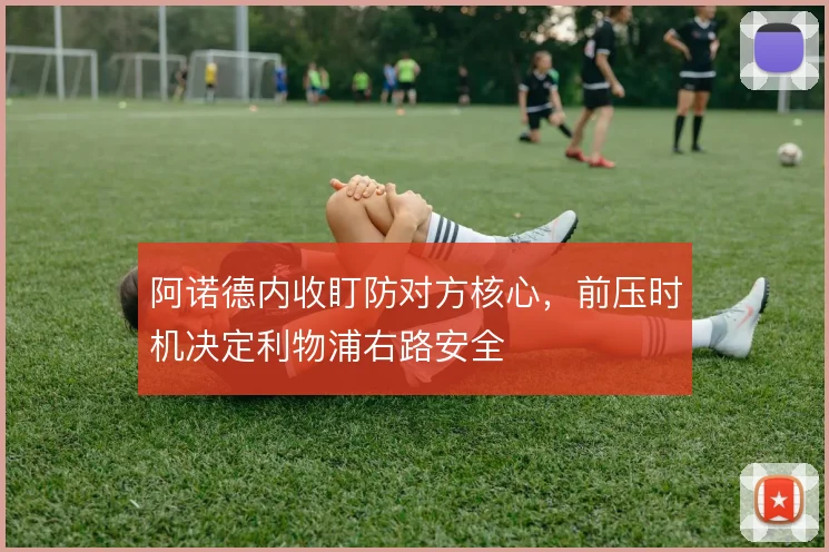 阿诺德内收盯防对方核心,前压时机决定利物浦右路安全