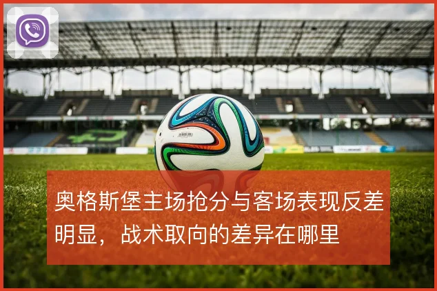 奥格斯堡主场抢分与客场表现反差明显，战术取向的差异在哪里