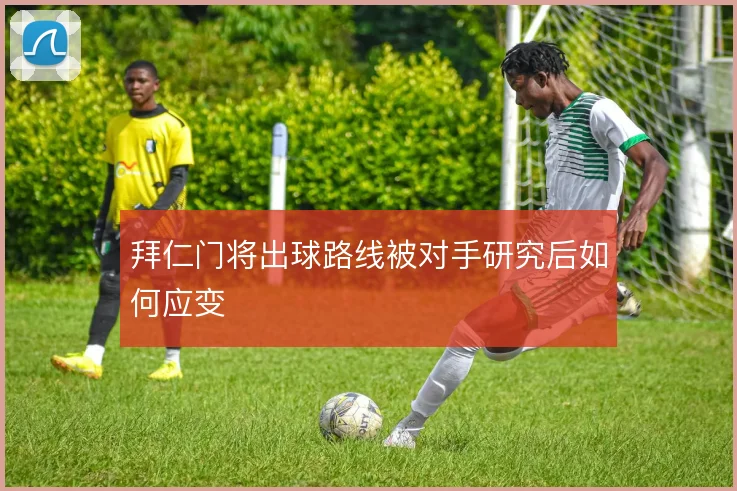 拜仁门将出球路线被对手研究后如何应变