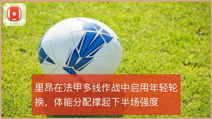 里昂在法甲多线作战中启用年轻轮换,体能分配撑起下半场强度