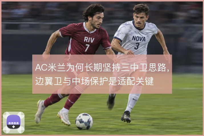 AC米兰为何长期坚持三中卫思路，边翼卫与中场保护是适配关键