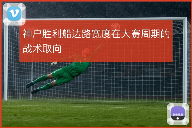 神户胜利船边路宽度在大赛周期的战术取向