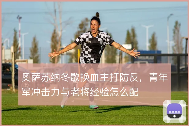 奥萨苏纳冬歇换血主打防反,青年军冲击力与老将经验怎么配