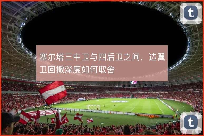 塞尔塔三中卫与四后卫之间,边翼卫回撤深度如何取舍