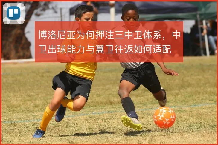 博洛尼亚为何押注三中卫体系，中卫出球能力与翼卫往返如何适配