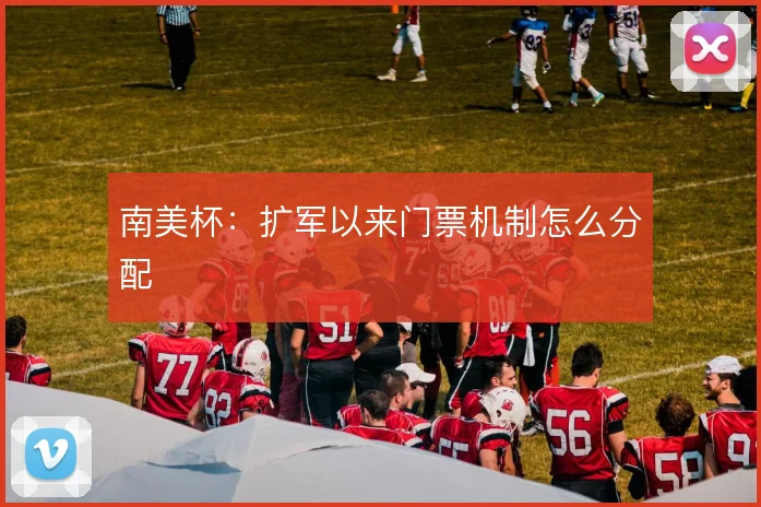 南美杯：扩军以来门票机制怎么分配