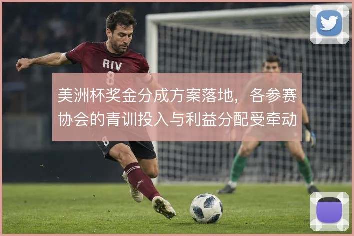 美洲杯奖金分成方案落地，各参赛协会的青训投入与利益分配受牵动