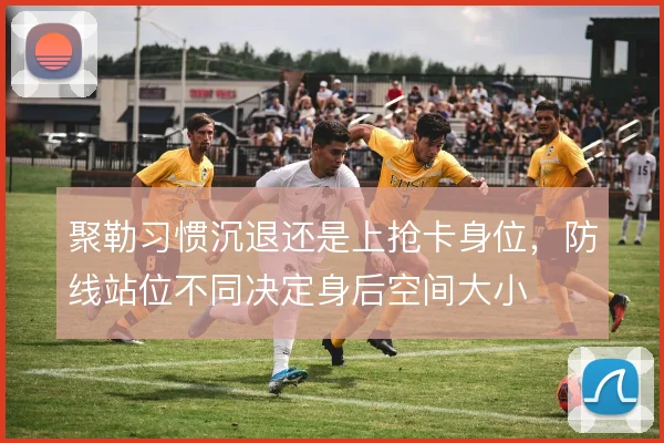 聚勒习惯沉退还是上抢卡身位，防线站位不同决定身后空间大小