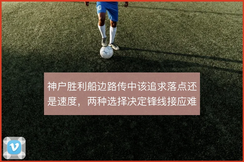 神户胜利船边路传中该追求落点还是速度，两种选择决定锋线接应难度