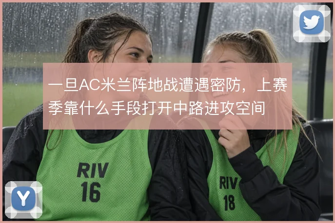 一旦AC米兰阵地战遭遇密防，上赛季靠什么手段打开中路进攻空间