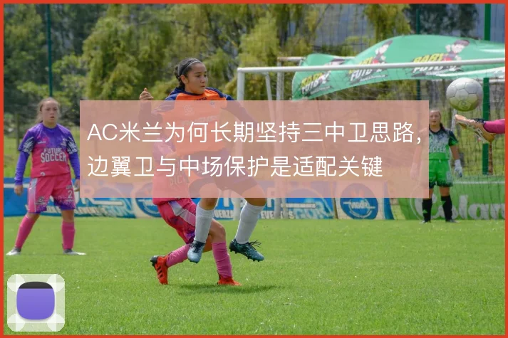 AC米兰为何长期坚持三中卫思路，边翼卫与中场保护是适配关键