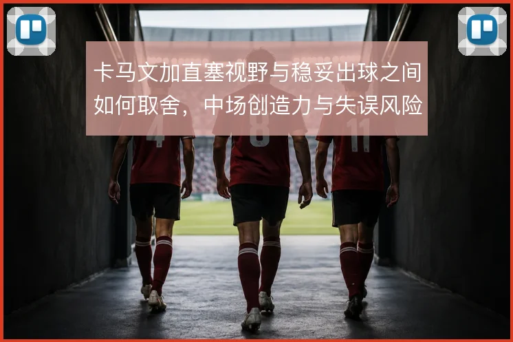 卡马文加直塞视野与稳妥出球之间如何取舍，中场创造力与失误风险并存