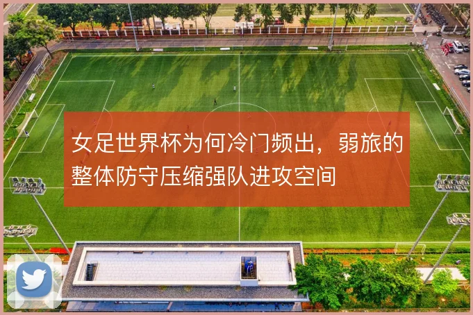 女足世界杯为何冷门频出，弱旅的整体防守压缩强队进攻空间